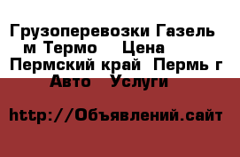 Грузоперевозки Газель 3 м Термо  › Цена ­ 400 - Пермский край, Пермь г. Авто » Услуги   
